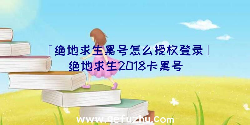 「绝地求生黑号怎么授权登录」|绝地求生2018卡黑号